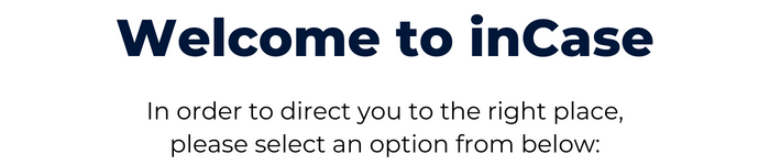 Welcome to inCase In order to direct you to the right place, please select an option from below: